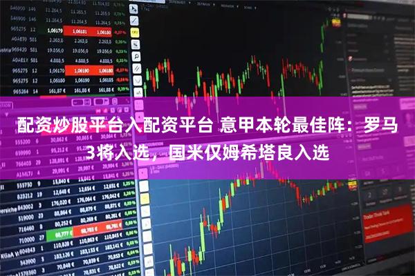 配资炒股平台入配资平台 意甲本轮最佳阵：罗马3将入选，国米仅姆希塔良入选