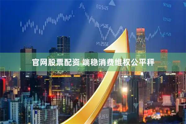 官网股票配资 端稳消费维权公平秤