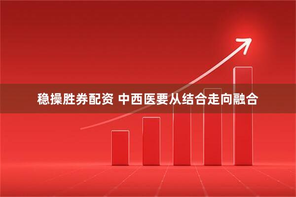 稳操胜券配资 中西医要从结合走向融合