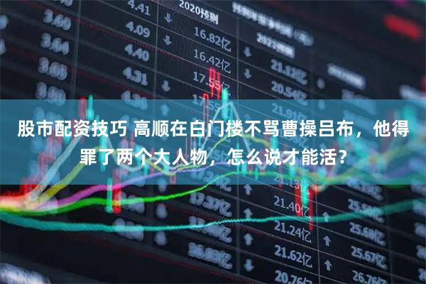 股市配资技巧 高顺在白门楼不骂曹操吕布，他得罪了两个大人物，怎么说才能活？