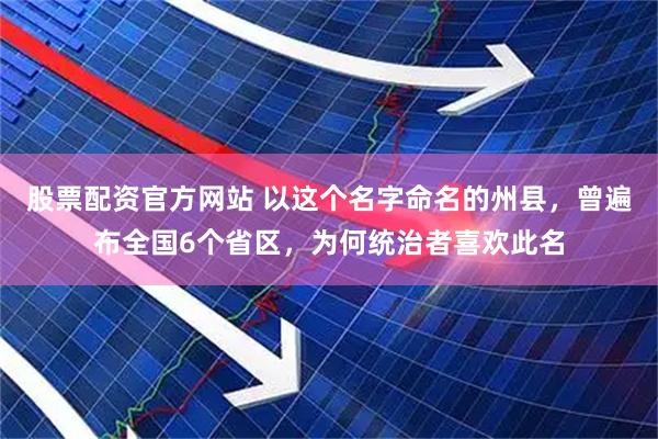 股票配资官方网站 以这个名字命名的州县，曾遍布全国6个省区，为何统治者喜欢此名