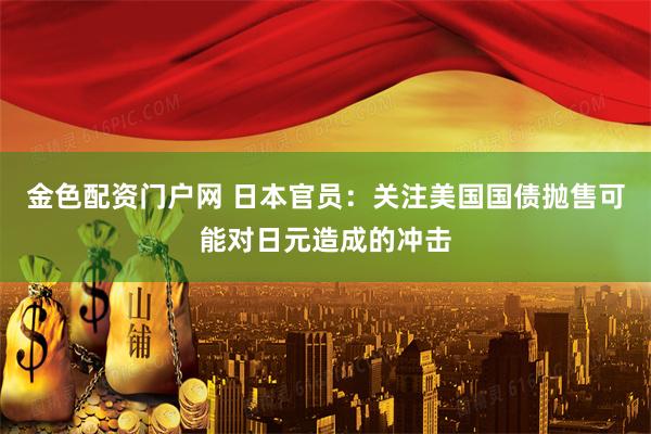 金色配资门户网 日本官员：关注美国国债抛售可能对日元造成的冲击