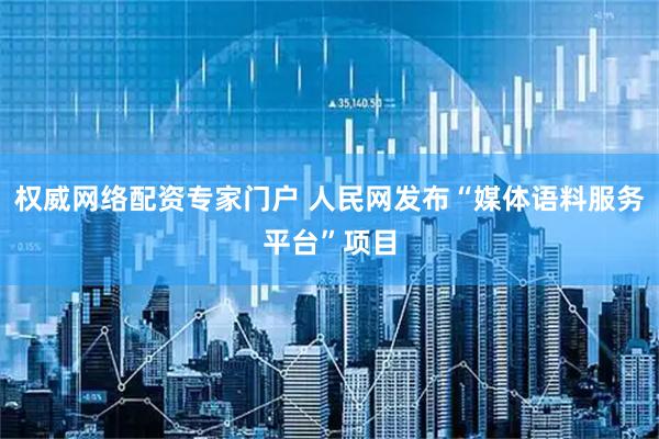 权威网络配资专家门户 人民网发布“媒体语料服务平台”项目