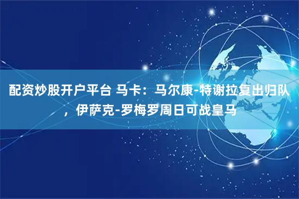 配资炒股开户平台 马卡:马尔康-特谢拉复出归队,伊萨克-罗梅罗周日可战皇马