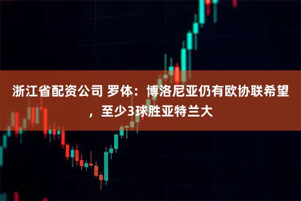 浙江省配资公司 罗体：博洛尼亚仍有欧协联希望，至少3球胜亚特兰大