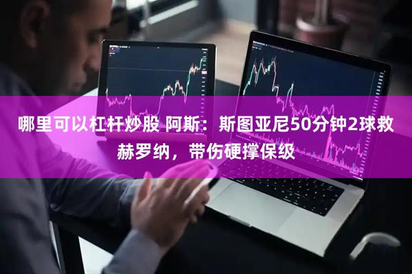哪里可以杠杆炒股 阿斯：斯图亚尼50分钟2球救赫罗纳，带伤硬撑保级