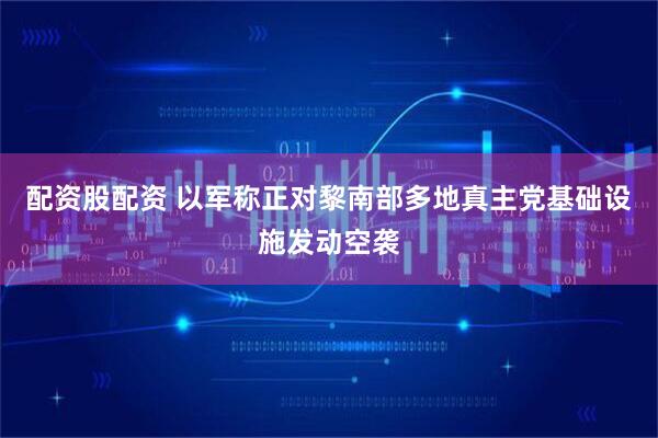 配资股配资 以军称正对黎南部多地真主党基础设施发动空袭