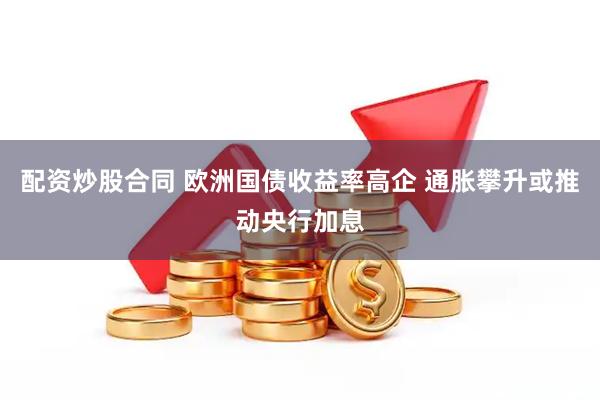配资炒股合同 欧洲国债收益率高企 通胀攀升或推动央行加息