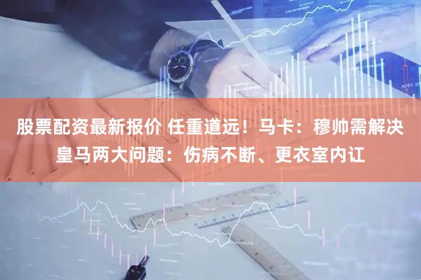 股票配资最新报价 任重道远!马卡:穆帅需解决皇马两大问题:伤病不断、更衣室内讧