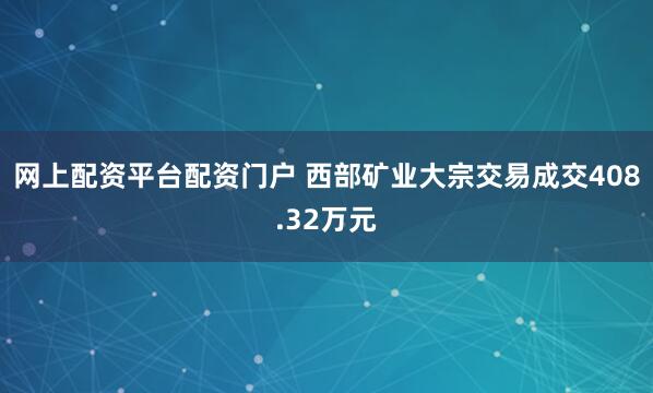 网上配资平台配资门户 西部矿业大宗交易成交408.32万元