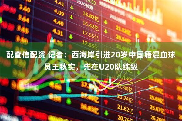 配查信配资 记者：西海岸引进20岁中国籍混血球员王秋实，先在U20队练级