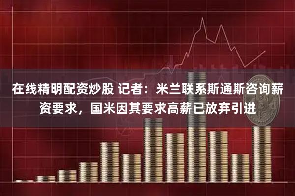 在线精明配资炒股 记者：米兰联系斯通斯咨询薪资要求，国米因其要求高薪已放弃引进