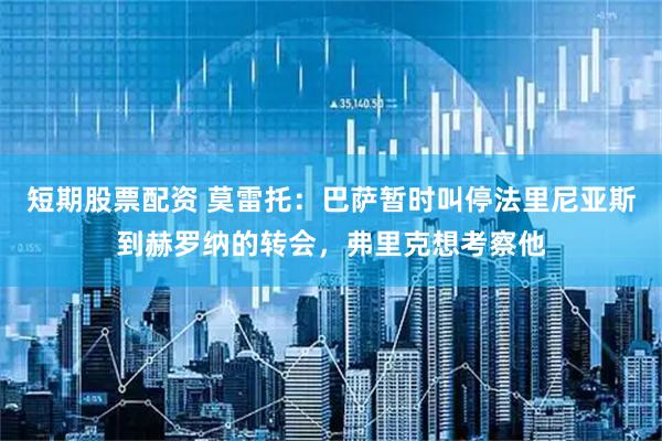 短期股票配资 莫雷托：巴萨暂时叫停法里尼亚斯到赫罗纳的转会，弗里克想考察他