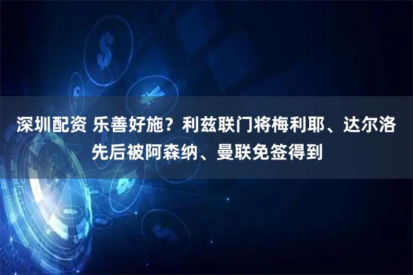 深圳配资 乐善好施？利兹联门将梅利耶、达尔洛先后被阿森纳、曼联免签得到