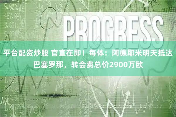 平台配资炒股 官宣在即！每体：阿德耶米明天抵达巴塞罗那，转会费总价2900万欧