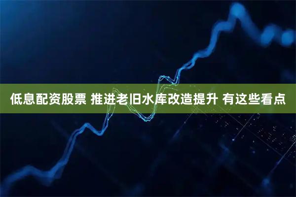 低息配资股票 推进老旧水库改造提升 有这些看点